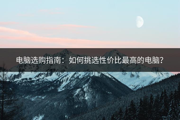 电脑选购指南：如何挑选性价比最高的电脑？