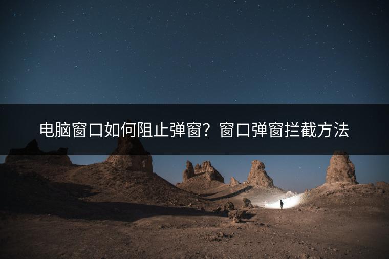 电脑窗口如何阻止弹窗？窗口弹窗拦截方法