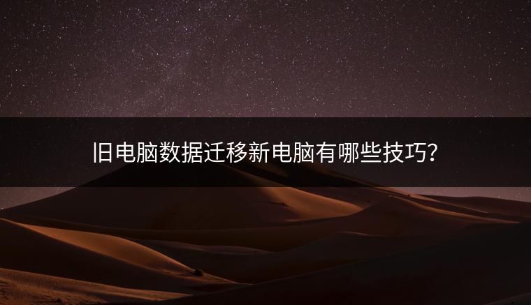 旧电脑数据迁移新电脑有哪些技巧？