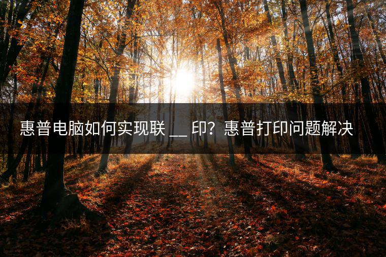 惠普电脑如何实现联 __ 印？惠普打印问题解决指南