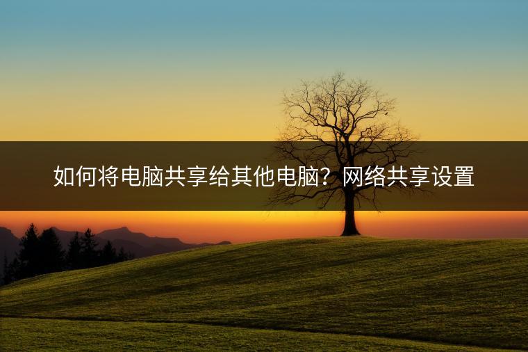 如何将电脑共享给其他电脑？网络共享设置