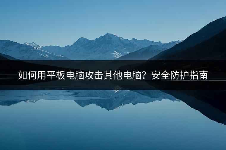 如何用平板电脑攻击其他电脑？安全防护指南