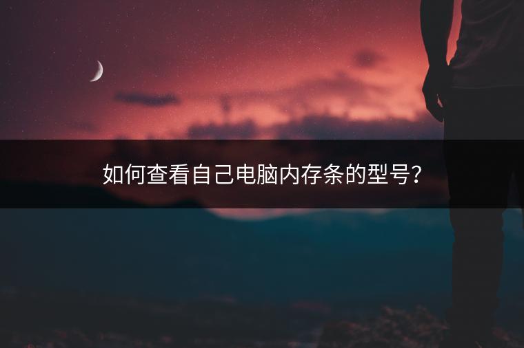 如何查看自己电脑内存条的型号？