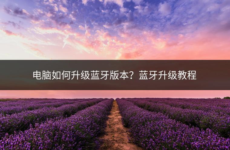电脑如何升级蓝牙版本？蓝牙升级教程