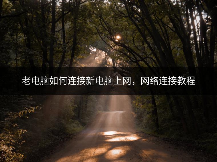 老电脑如何连接新电脑上网，网络连接教程