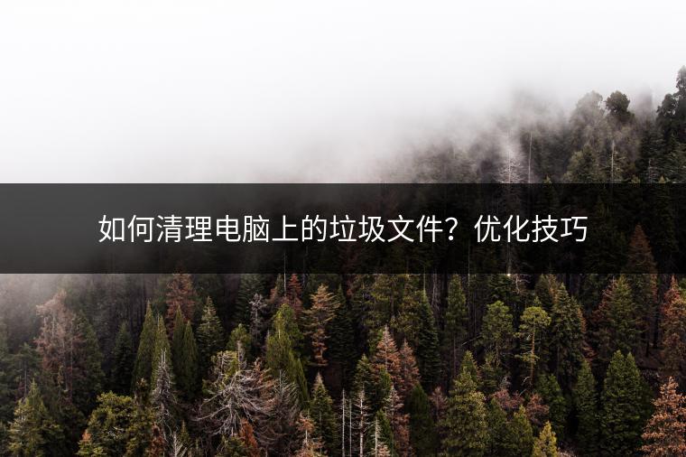 如何清理电脑上的垃圾文件？优化技巧