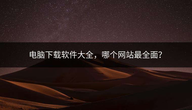 电脑下载软件大全，哪个网站最全面？