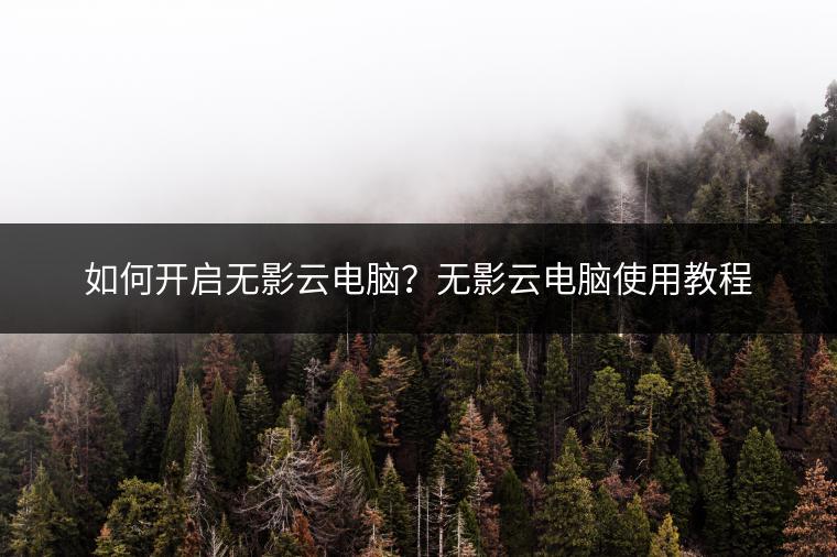 如何开启无影云电脑？无影云电脑使用教程