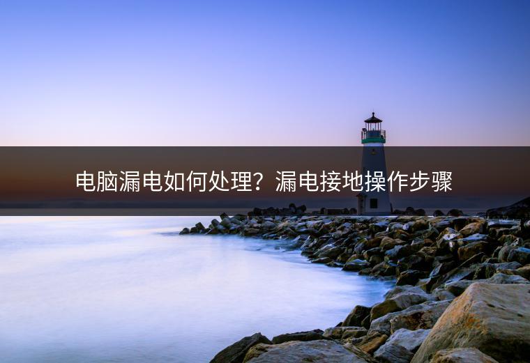 电脑漏电如何处理？漏电接地操作步骤