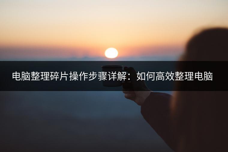 电脑整理碎片操作步骤详解：如何高效整理电脑碎片？