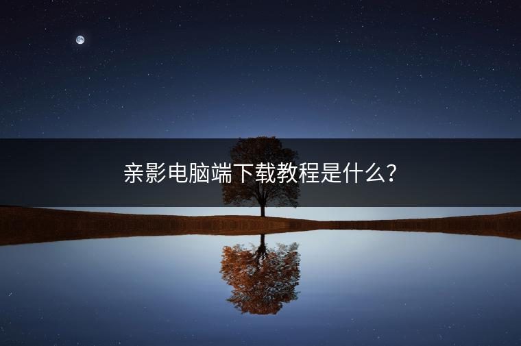 亲影电脑端下载教程是什么？