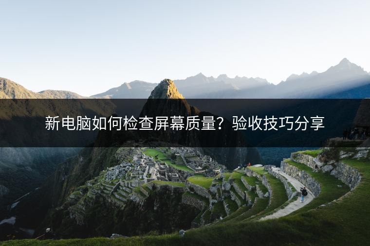 新电脑如何检查屏幕质量？验收技巧分享