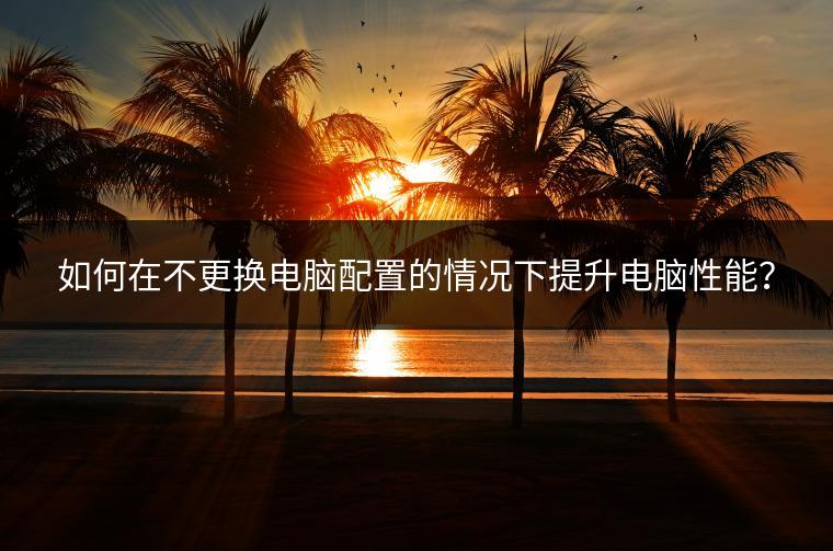 如何在不更换电脑配置的情况下提升电脑性能？