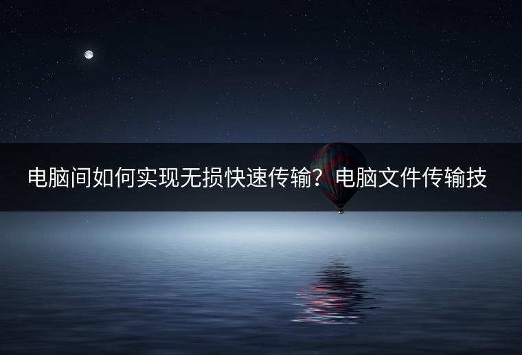 电脑间如何实现无损快速传输？电脑文件传输技巧分享