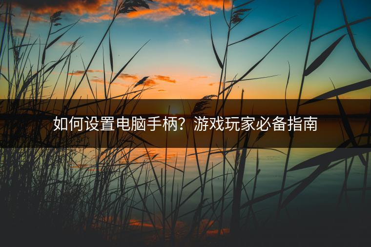 如何设置电脑手柄？游戏玩家必备指南