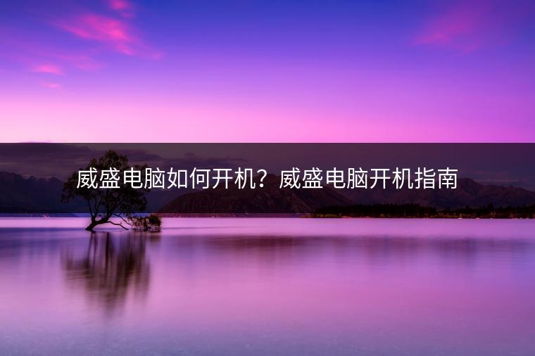威盛电脑如何开机？威盛电脑开机指南