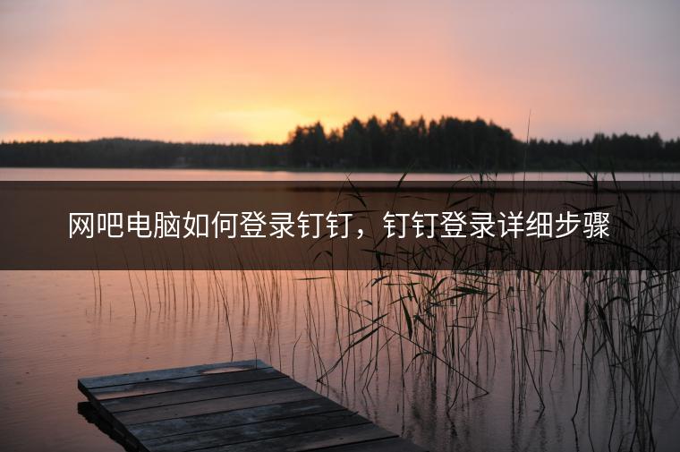 网吧电脑如何登录钉钉，钉钉登录详细步骤