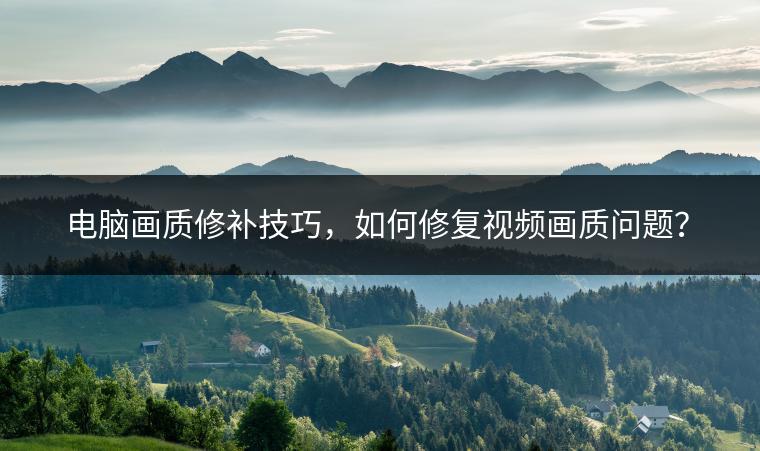电脑画质修补技巧，如何修复视频画质问题？