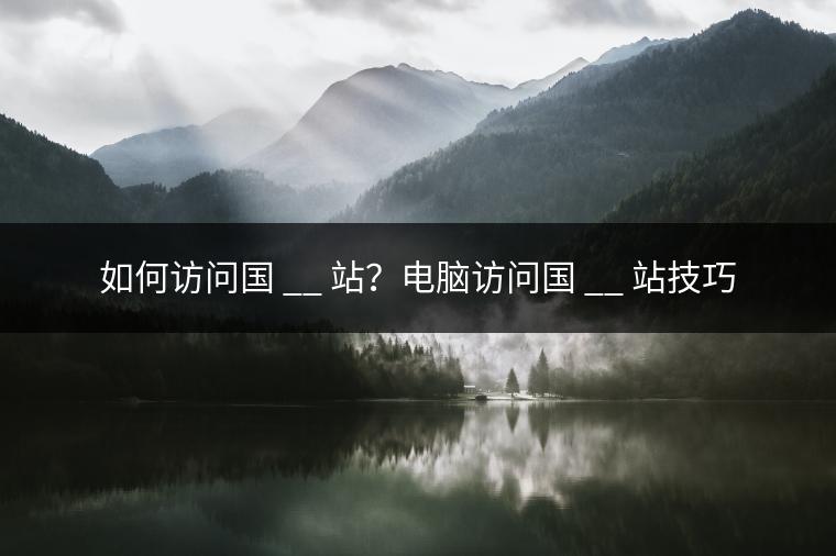 如何访问国 __ 站？电脑访问国 __ 站技巧