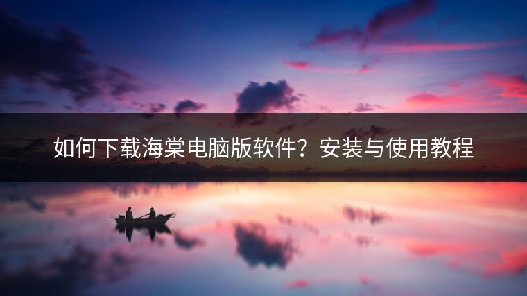 如何下载海棠电脑版软件？安装与使用教程