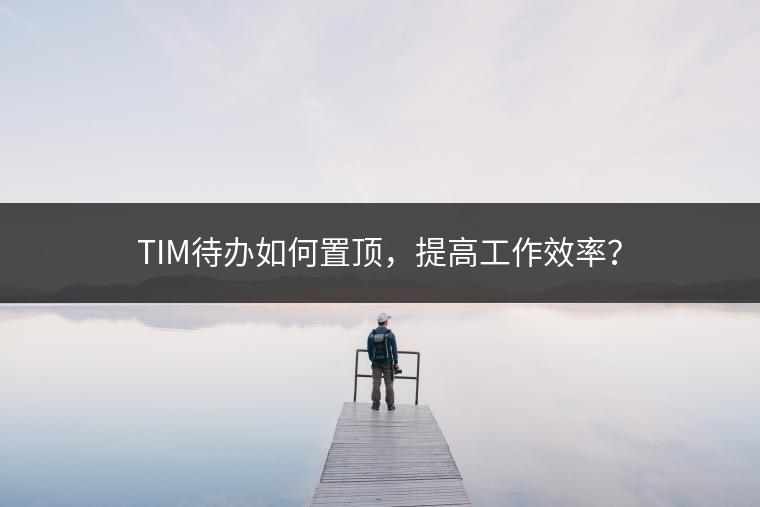 TIM待办如何置顶，提高工作效率？