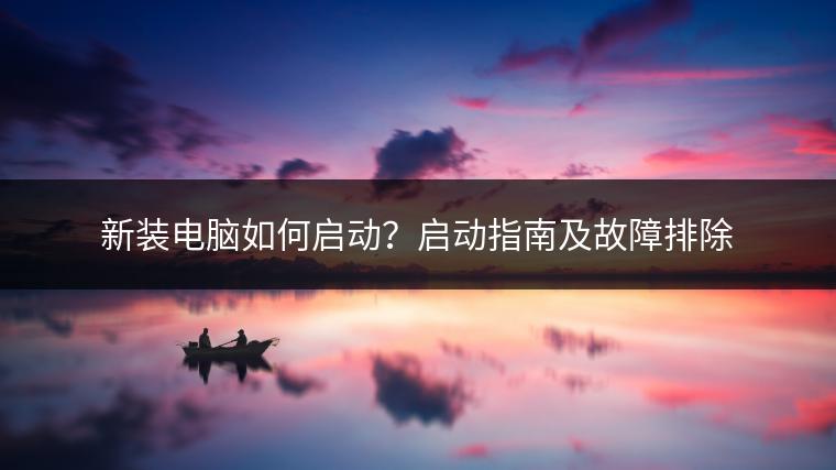 新装电脑如何启动？启动指南及故障排除