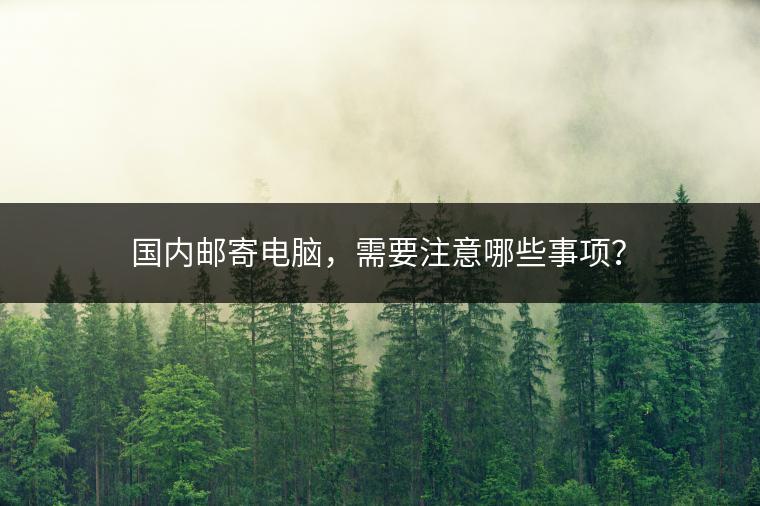 国内邮寄电脑，需要注意哪些事项？