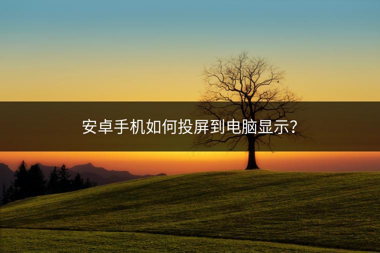 安卓手机如何投屏到电脑显示？