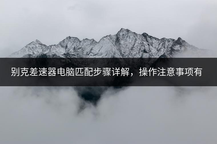 别克差速器电脑匹配步骤详解，操作注意事项有哪些？