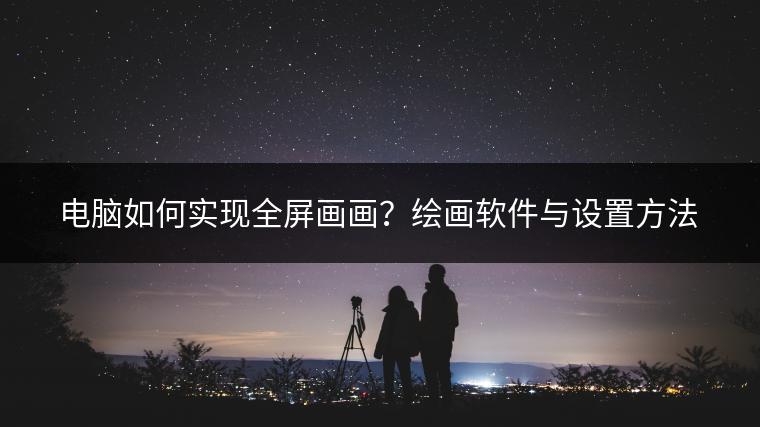 电脑如何实现全屏画画？绘画软件与设置方法