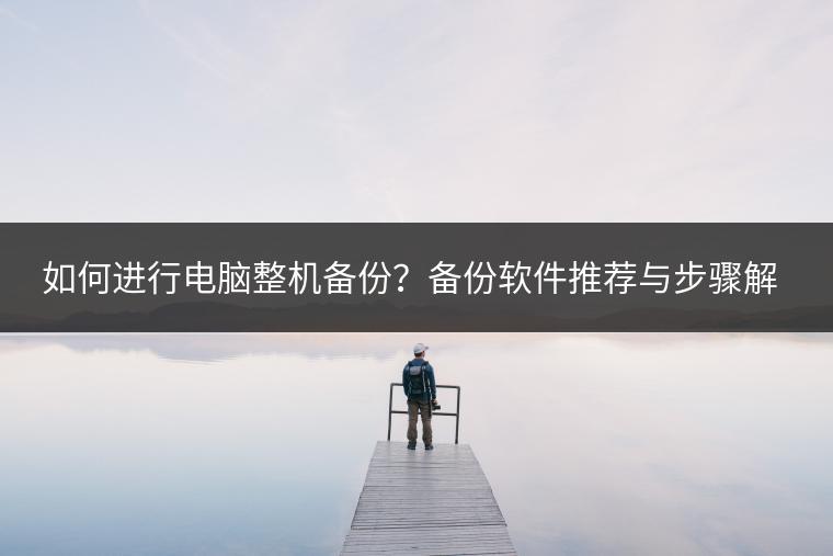 如何进行电脑整机备份？备份软件推荐与步骤解析