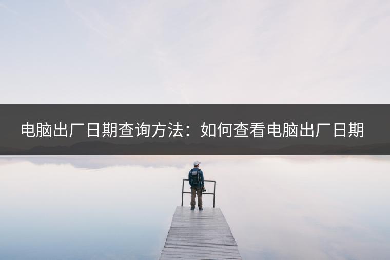 电脑出厂日期查询方法：如何查看电脑出厂日期？