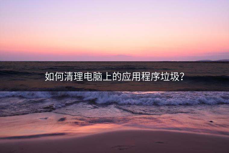 如何清理电脑上的应用程序垃圾？