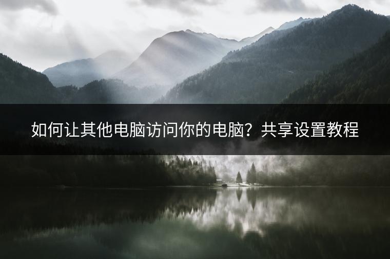 如何让其他电脑访问你的电脑？共享设置教程