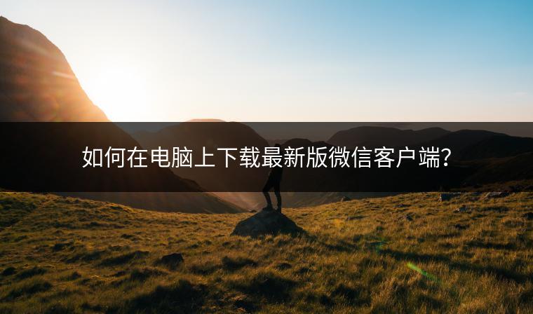 如何在电脑上下载最新版微信客户端？