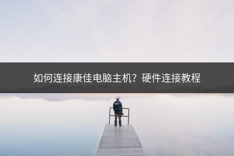 如何连接康佳电脑主机？硬件连接教程