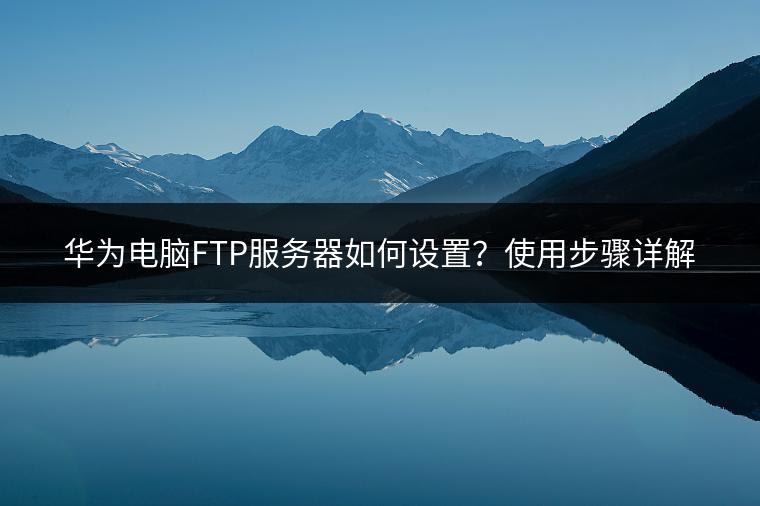 华为电脑FTP服务器如何设置？使用步骤详解