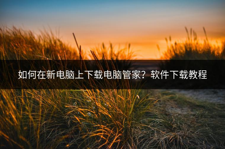 如何在新电脑上下载电脑管家？软件下载教程