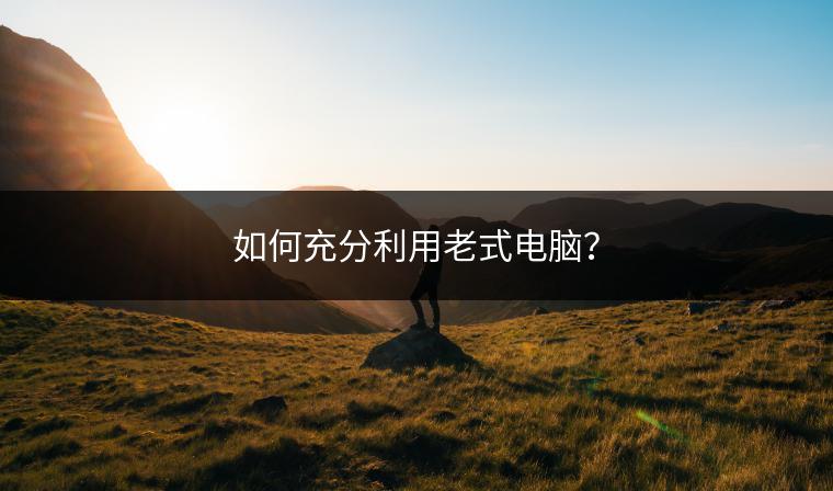 如何充分利用老式电脑？