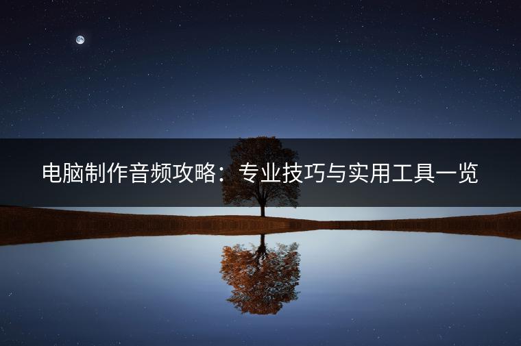 电脑制作音频攻略：专业技巧与实用工具一览