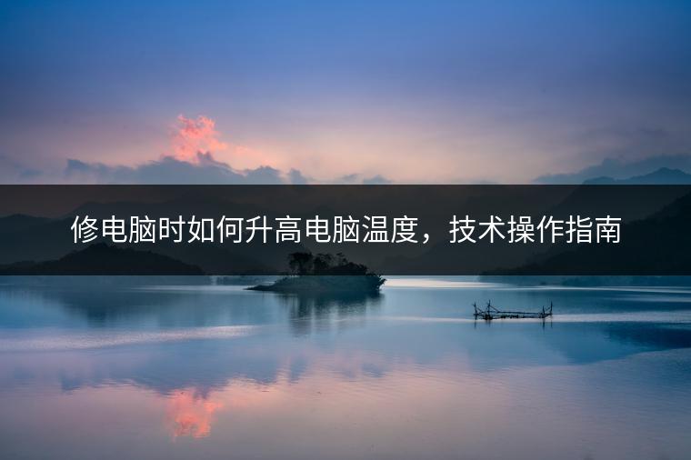 修电脑时如何升高电脑温度，技术操作指南