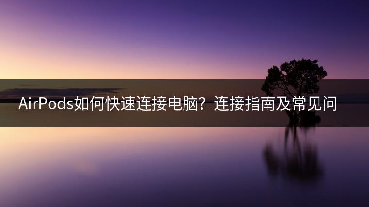AirPods如何快速连接电脑？连接指南及常见问题