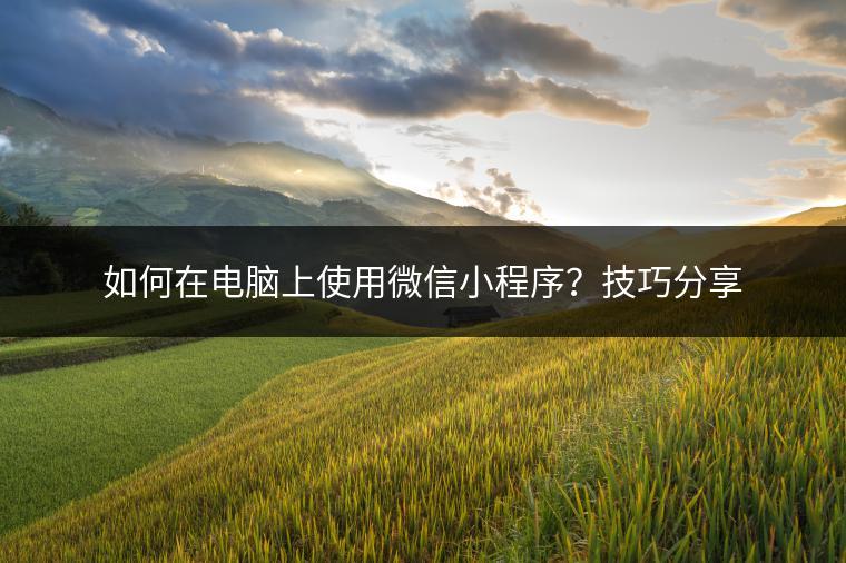 如何在电脑上使用微信小程序？技巧分享