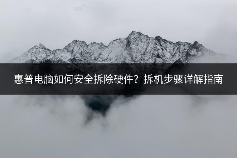 惠普电脑如何安全拆除硬件？拆机步骤详解指南
