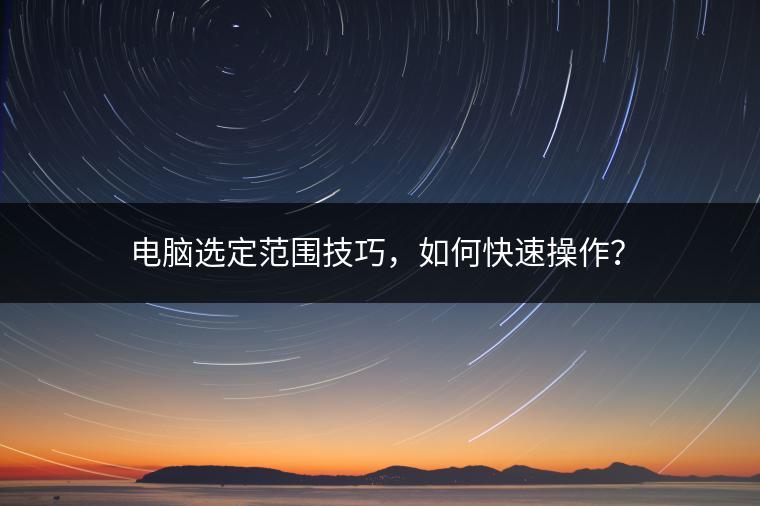 电脑选定范围技巧，如何快速操作？