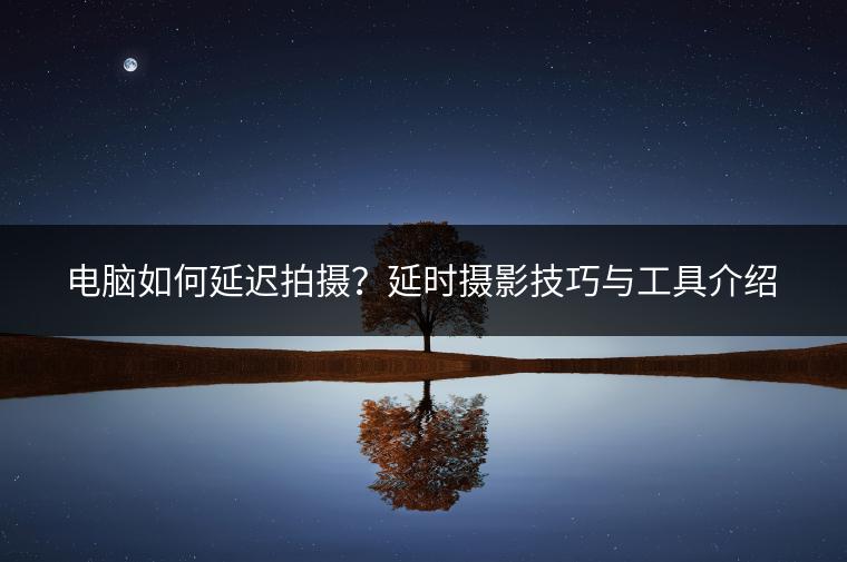 电脑如何延迟拍摄？延时摄影技巧与工具介绍