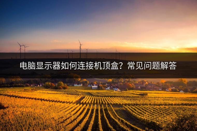 电脑显示器如何连接机顶盒？常见问题解答