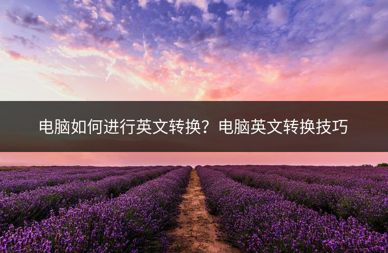电脑如何进行英文转换？电脑英文转换技巧