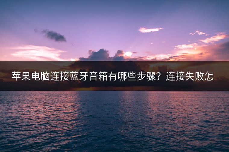 苹果电脑连接蓝牙音箱有哪些步骤？连接失败怎么办？