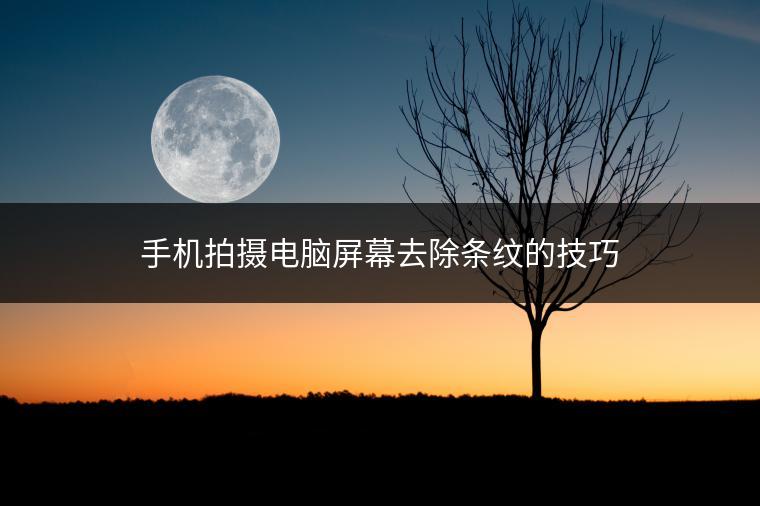 手机拍摄电脑屏幕去除条纹的技巧